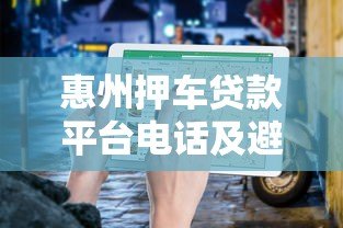 惠州押车贷款平台电话及避坑指南 惠州押车贷款平台电话及避坑指南