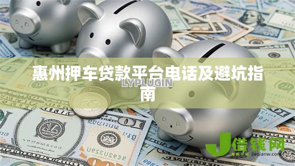 惠州押车贷款平台电话及避坑指南 惠州押车贷款平台电话及避坑指南