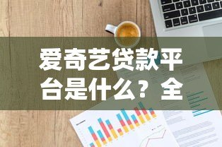 爱奇艺贷款平台是什么?全面解析其背景、产品及申请流程 爱奇艺贷款平台是什么?全面解析其背景、产品及申请流程