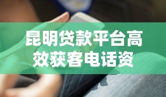 昆明贷款平台高效获客电话资源解析与实战技巧 昆明贷款平台高效获客电话资源解析与实战技巧