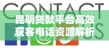 昆明贷款平台高效获客电话资源解析与实战技巧 昆明贷款平台高效获客电话资源解析与实战技巧