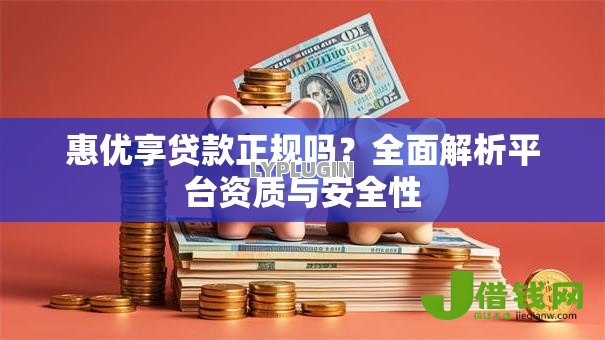 惠优享贷款正规吗?全面解析平台资质与安全性 惠优享贷款正规吗?全面解析平台资质与安全性
