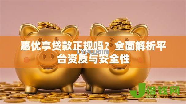 惠优享贷款正规吗?全面解析平台资质与安全性 惠优享贷款正规吗?全面解析平台资质与安全性