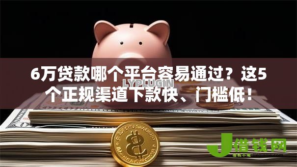 6万贷款哪个平台容易通过?这5个正规渠道下款快、门槛低! 6万贷款哪个平台容易通过?这5个正规渠道下款快、门槛低!
