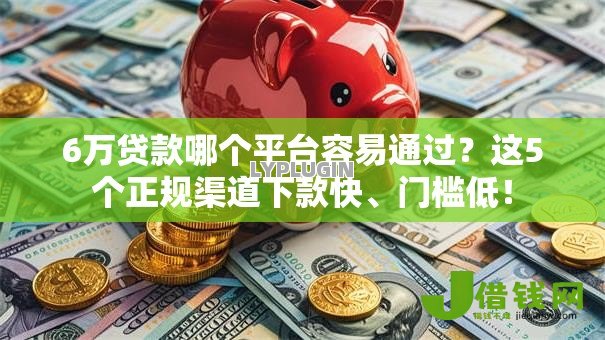 6万贷款哪个平台容易通过?这5个正规渠道下款快、门槛低! 6万贷款哪个平台容易通过?这5个正规渠道下款快、门槛低!