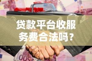 贷款平台收服务费合法吗?收费标准及避坑指南 贷款平台收服务费合法吗?收费标准及避坑指南