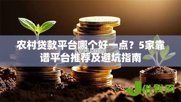 农村贷款平台哪个好一点?5家靠谱平台推荐及避坑指南 农村贷款平台哪个好一点?5家靠谱平台推荐及避坑指南