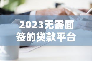 2023无需面签的贷款平台电话大全:快速审核,线上办理 2023无需面签的贷款平台电话大全:快速审核,线上办理