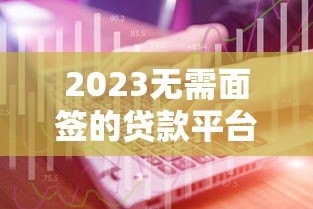 2023无需面签的贷款平台电话大全:快速审核,线上办理 2023无需面签的贷款平台电话大全:快速审核,线上办理