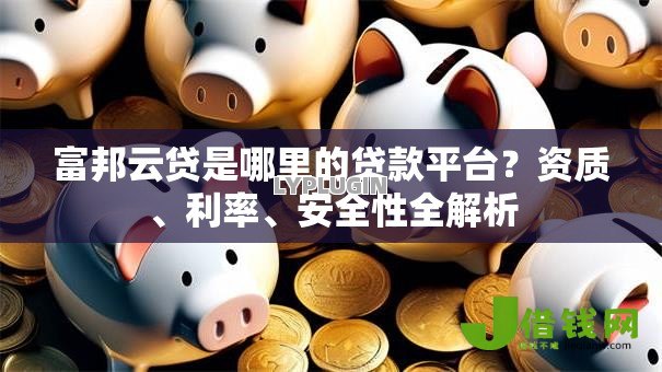 富邦云贷是哪里的贷款平台?资质、利率、安全性全解析 富邦云贷是哪里的贷款平台?资质、利率、安全性全解析