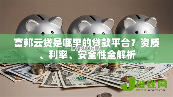 富邦云贷是哪里的贷款平台?资质、利率、安全性全解析 富邦云贷是哪里的贷款平台?资质、利率、安全性全解析