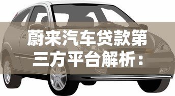蔚来汽车贷款第三方平台解析：选对渠道轻松购车