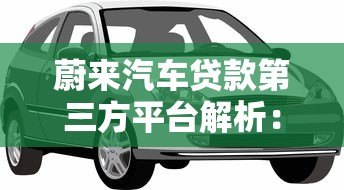 蔚来汽车贷款第三方平台解析：选对渠道轻松购车