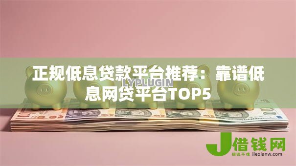 正规低息贷款平台推荐:靠谱低息网贷平台TOP5 正规低息贷款平台推荐:靠谱低息网贷平台TOP5