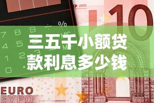 三五千小额贷款利息多少钱?真实计算与平台选择指南 三五千小额贷款利息多少钱?真实计算与平台选择指南