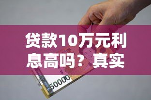 贷款10万元利息高吗?真实案例解析与省钱技巧 贷款10万元利息高吗?真实案例解析与省钱技巧