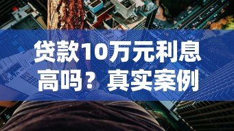 贷款10万元利息高吗?真实案例解析与省钱技巧 贷款10万元利息高吗?真实案例解析与省钱技巧