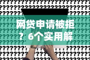 网贷申请被拒？6个实用解决方案帮你快速解决资金难题