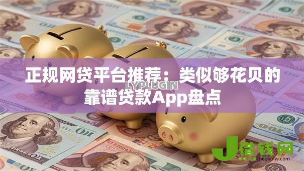 正规网贷平台推荐:类似够花贝的靠谱贷款App盘点 正规网贷平台推荐:类似够花贝的靠谱贷款App盘点