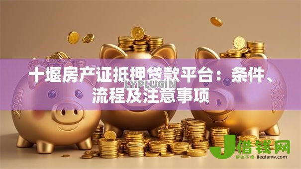 十堰房产证抵押贷款平台:条件、流程及注意事项 十堰房产证抵押贷款平台:条件、流程及注意事项
