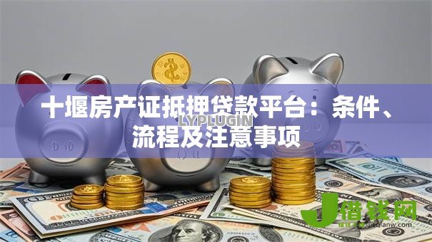 十堰房产证抵押贷款平台:条件、流程及注意事项 十堰房产证抵押贷款平台:条件、流程及注意事项