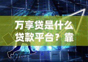 万享贷是什么贷款平台?靠谱吗?5大核心特点解析 万享贷是什么贷款平台?靠谱吗?5大核心特点解析