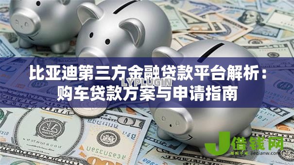比亚迪第三方金融贷款平台解析:购车贷款方案与申请指南 比亚迪第三方金融贷款平台解析:购车贷款方案与申请指南