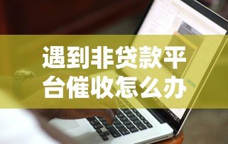 遇到非贷款平台催收怎么办?5招教你合法应对 遇到非贷款平台催收怎么办?5招教你合法应对