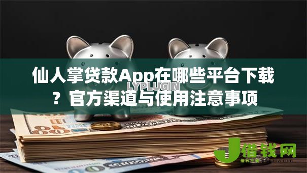 仙人掌贷款App在哪些平台下载？官方渠道与使用注意事项