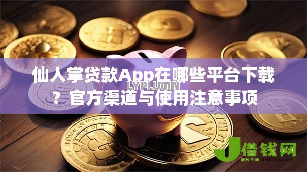 仙人掌贷款App在哪些平台下载？官方渠道与使用注意事项