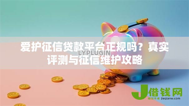 爱护征信贷款平台正规吗?真实评测与征信维护攻略 爱护征信贷款平台正规吗?真实评测与征信维护攻略