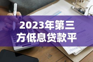 2023年第三方低息贷款平台推荐:低息、安全、快速到账攻略 2023年第三方低息贷款平台推荐:低息、安全、快速到账攻略