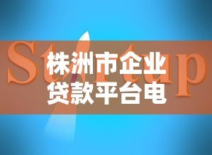 株洲市企业贷款平台电话及正规申请指南 株洲市企业贷款平台电话及正规申请指南