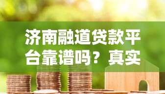 济南融道贷款平台靠谱吗?真实用户评价与详细解析 济南融道贷款平台靠谱吗?真实用户评价与详细解析