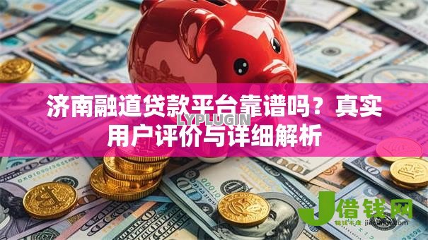 济南融道贷款平台靠谱吗?真实用户评价与详细解析 济南融道贷款平台靠谱吗?真实用户评价与详细解析