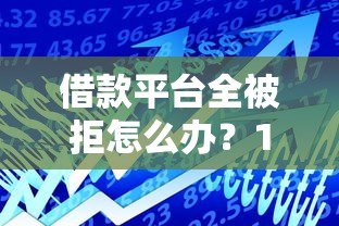 借款平台全被拒怎么办？10个实用方法解决贷款难题