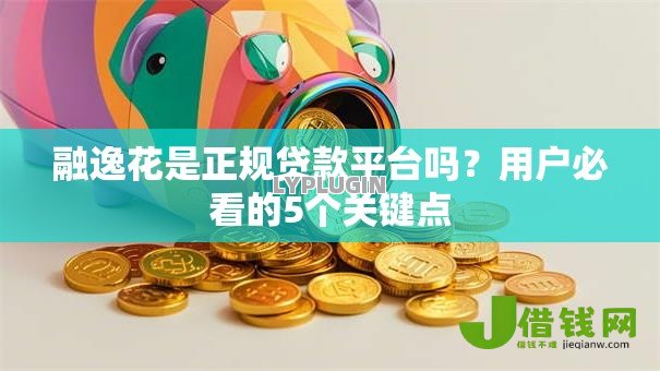 融逸花是正规贷款平台吗?用户必看的5个关键点 融逸花是正规贷款平台吗?用户必看的5个关键点