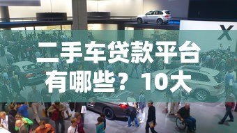 二手车贷款平台有哪些？10大正规渠道全面解析
