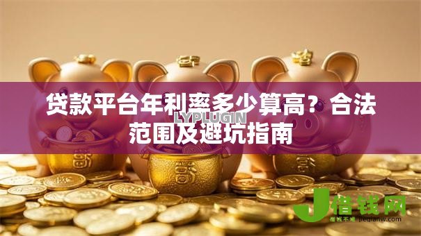 贷款平台年利率多少算高?合法范围及避坑指南 贷款平台年利率多少算高?合法范围及避坑指南
