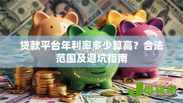 贷款平台年利率多少算高?合法范围及避坑指南 贷款平台年利率多少算高?合法范围及避坑指南