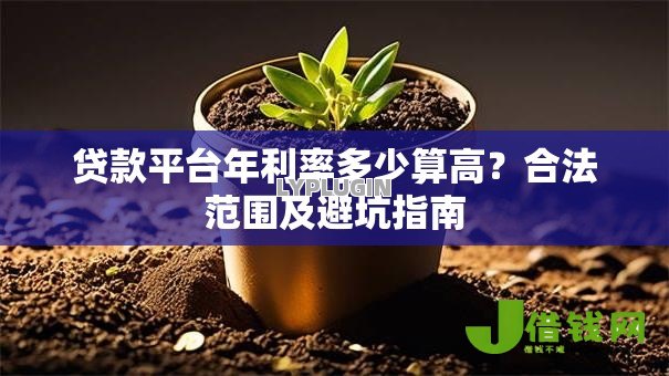 贷款平台年利率多少算高?合法范围及避坑指南 贷款平台年利率多少算高?合法范围及避坑指南