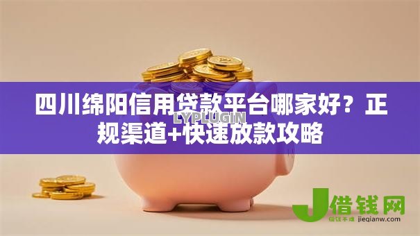 四川绵阳信用贷款平台哪家好?正规渠道+快速放款攻略 四川绵阳信用贷款平台哪家好?正规渠道+快速放款攻略