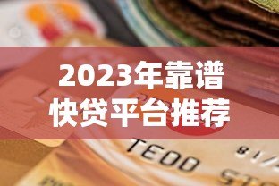 2023年靠谱快贷平台推荐：如何选择最适合你的贷款渠道