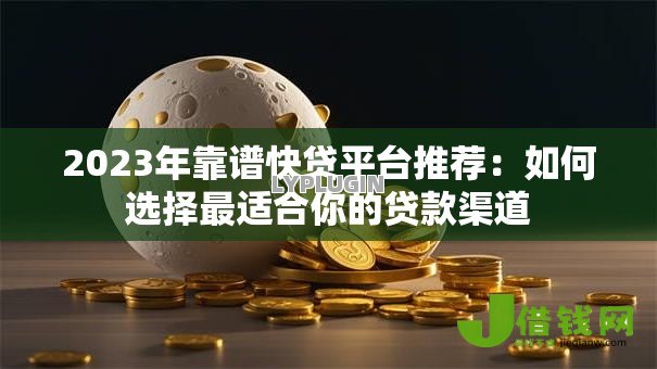 2023年靠谱快贷平台推荐：如何选择最适合你的贷款渠道