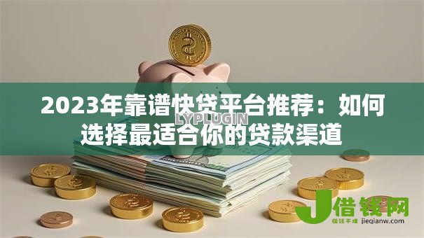 2023年靠谱快贷平台推荐：如何选择最适合你的贷款渠道