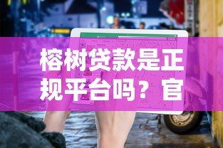 榕树贷款是正规平台吗?官方电话及安全使用指南 榕树贷款是正规平台吗?官方电话及安全使用指南