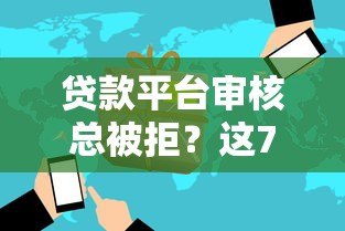 贷款平台审核总被拒?这7大原因和解决方法一定要看! 贷款平台审核总被拒?这7大原因和解决方法一定要看!
