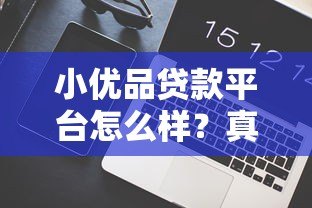 小优品贷款平台怎么样?真实用户评测与贷款攻略分享 小优品贷款平台怎么样?真实用户评测与贷款攻略分享