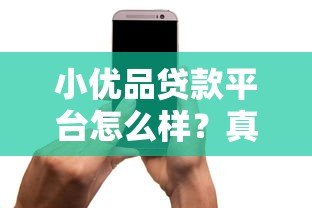 小优品贷款平台怎么样?真实用户评测与贷款攻略分享 小优品贷款平台怎么样?真实用户评测与贷款攻略分享