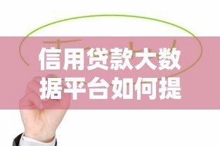 信用贷款大数据平台如何提升贷款成功率?5大核心功能解析 信用贷款大数据平台如何提升贷款成功率?5大核心功能解析